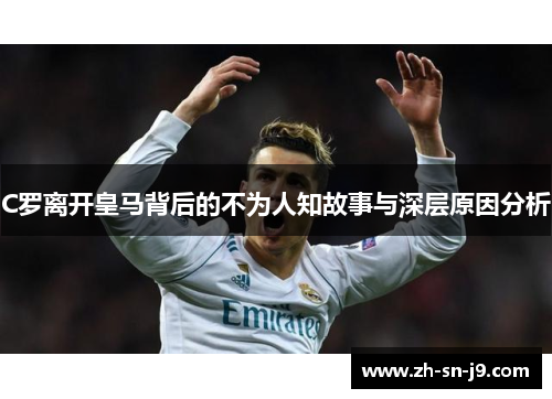 C罗离开皇马背后的不为人知故事与深层原因分析