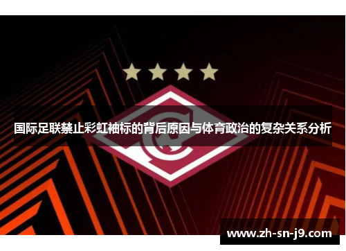 国际足联禁止彩虹袖标的背后原因与体育政治的复杂关系分析 国际足联禁止彩虹袖标的背后原因与体育政治的复杂关系分析