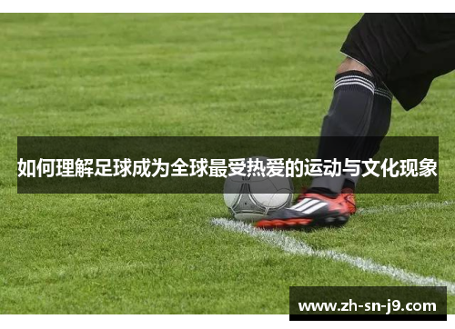 如何理解足球成为全球最受热爱的运动与文化现象