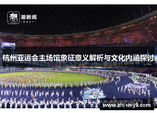 杭州亚运会主场馆象征意义解析与文化内涵探讨 杭州亚运会主场馆象征意义解析与文化内涵探讨