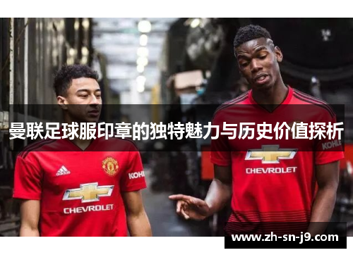 曼联足球服印章的独特魅力与历史价值探析 曼联足球服印章的独特魅力与历史价值探析