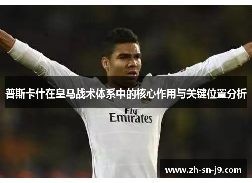 普斯卡什在皇马战术体系中的核心作用与关键位置分析 普斯卡什在皇马战术体系中的核心作用与关键位置分析