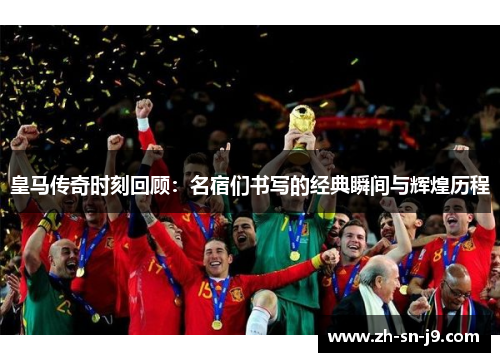 皇马传奇时刻回顾:名宿们书写的经典瞬间与辉煌历程 皇马传奇时刻回顾:名宿们书写的经典瞬间与辉煌历程