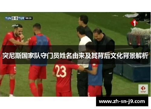 突尼斯国家队守门员姓名由来及其背后文化背景解析 突尼斯国家队守门员姓名由来及其背后文化背景解析