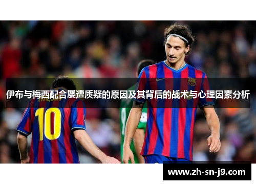 伊布与梅西配合屡遭质疑的原因及其背后的战术与心理因素分析