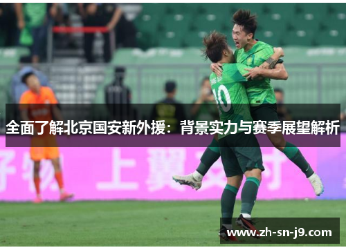 全面了解北京国安新外援:背景实力与赛季展望解析 全面了解北京国安新外援:背景实力与赛季展望解析