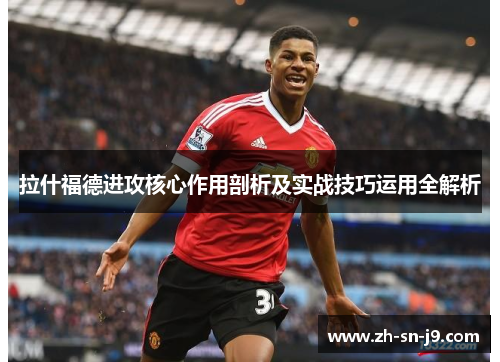 拉什福德进攻核心作用剖析及实战技巧运用全解析 拉什福德进攻核心作用剖析及实战技巧运用全解析