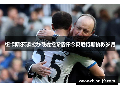 纽卡斯尔球迷为何始终深情怀念贝尼特斯执教岁月 纽卡斯尔球迷为何始终深情怀念贝尼特斯执教岁月