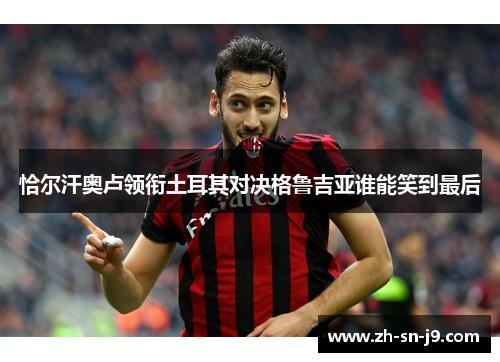 恰尔汗奥卢领衔土耳其对决格鲁吉亚谁能笑到最后