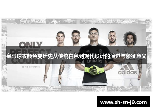 皇马球衣颜色变迁史从传统白色到现代设计的演进与象征意义