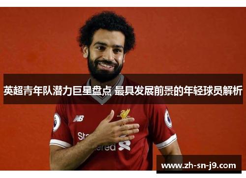 英超青年队潜力巨星盘点 最具发展前景的年轻球员解析 英超青年队潜力巨星盘点 最具发展前景的年轻球员解析