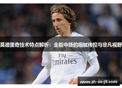 莫德里奇技术特点解析:全能中场的细腻传控与非凡视野 莫德里奇技术特点解析:全能中场的细腻传控与非凡视野