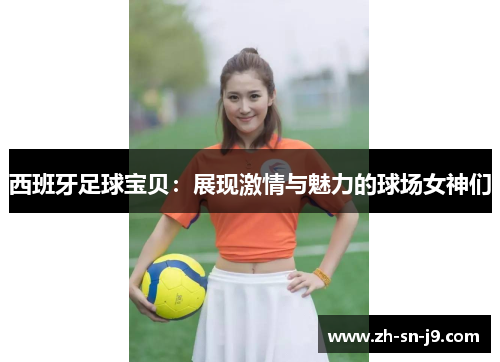 西班牙足球宝贝:展现激情与魅力的球场女神们 西班牙足球宝贝:展现激情与魅力的球场女神们