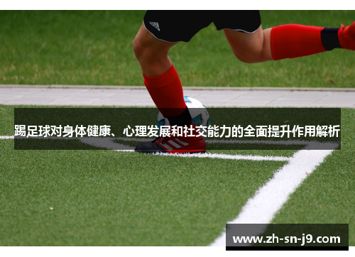 踢足球对身体健康、心理发展和社交能力的全面提升作用解析 踢足球对身体健康、心理发展和社交能力的全面提升作用解析