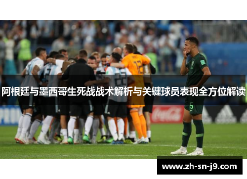 阿根廷与墨西哥生死战战术解析与关键球员表现全方位解读 阿根廷与墨西哥生死战战术解析与关键球员表现全方位解读