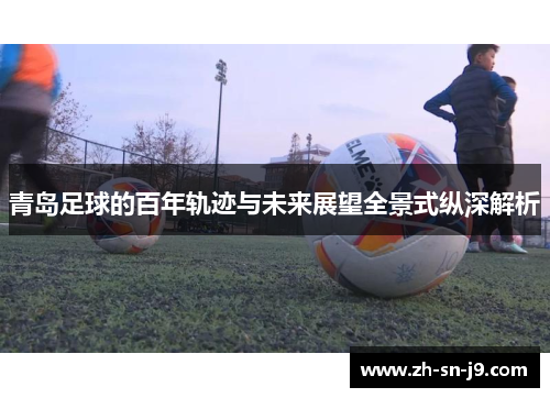 青岛足球的百年轨迹与未来展望全景式纵深解析