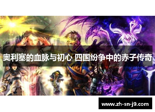 奥利塞的血脉与初心 四国纷争中的赤子传奇