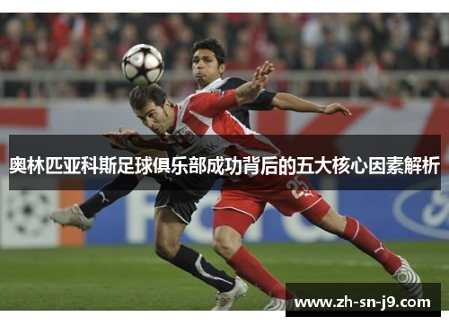 奥林匹亚科斯足球俱乐部成功背后的五大核心因素解析