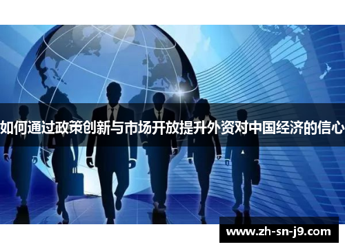 如何通过政策创新与市场开放提升外资对中国经济的信心
