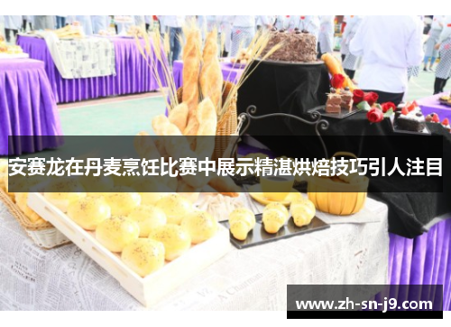 安赛龙在丹麦烹饪比赛中展示精湛烘焙技巧引人注目
