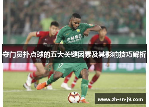 守门员扑点球的五大关键因素及其影响技巧解析 守门员扑点球的五大关键因素及其影响技巧解析