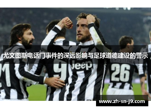 尤文图斯电话门事件的深远影响与足球道德建设的警示 尤文图斯电话门事件的深远影响与足球道德建设的警示