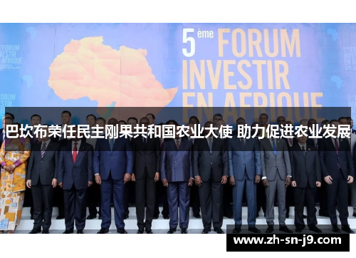 巴坎布荣任民主刚果共和国农业大使 助力促进农业发展 巴坎布荣任民主刚果共和国农业大使 助力促进农业发展