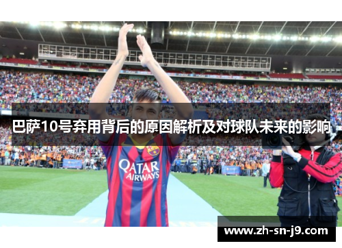 巴萨10号弃用背后的原因解析及对球队未来的影响 巴萨10号弃用背后的原因解析及对球队未来的影响