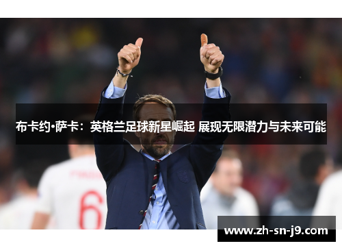布卡约·萨卡：英格兰足球新星崛起 展现无限潜力与未来可能