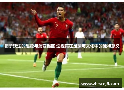 帽子戏法的起源与演变揭密 透视其在足球与文化中的独特意义