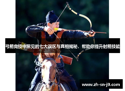 弓箭竞技中常见的七大误区与真相揭秘，帮助你提升射箭技能