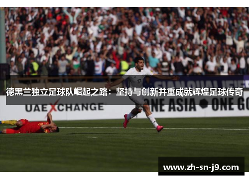 德黑兰独立足球队崛起之路：坚持与创新并重成就辉煌足球传奇