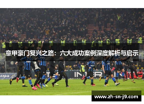 意甲豪门复兴之路:六大成功案例深度解析与启示 意甲豪门复兴之路:六大成功案例深度解析与启示