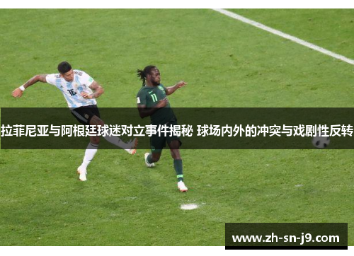 拉菲尼亚与阿根廷球迷对立事件揭秘 球场内外的冲突与戏剧性反转