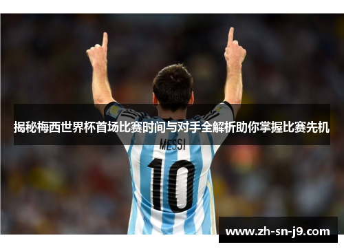 揭秘梅西世界杯首场比赛时间与对手全解析助你掌握比赛先机