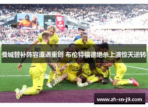 曼城替补阵容遭遇重创 布伦特福德绝杀上演惊天逆转