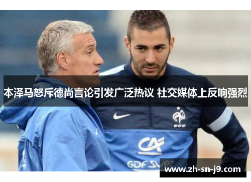 本泽马怒斥德尚言论引发广泛热议 社交媒体上反响强烈