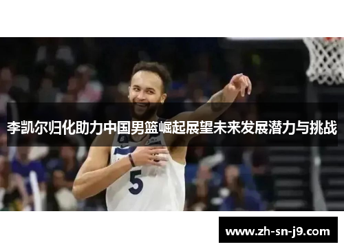 李凯尔归化助力中国男篮崛起展望未来发展潜力与挑战