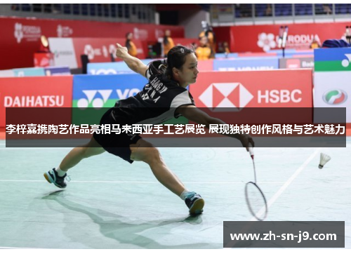 李梓嘉携陶艺作品亮相马来西亚手工艺展览 展现独特创作风格与艺术魅力