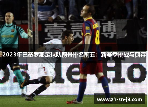 2023年巴塞罗那足球队前景排名前五：新赛季挑战与期待