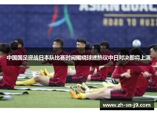 中国国足迎战日本队比赛时间揭晓球迷热议中日对决即将上演