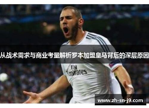 从战术需求与商业考量解析罗本加盟皇马背后的深层原因 从战术需求与商业考量解析罗本加盟皇马背后的深层原因