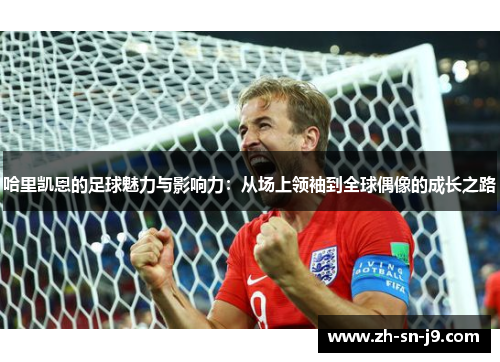 哈里凯恩的足球魅力与影响力:从场上领袖到全球偶像的成长之路 哈里凯恩的足球魅力与影响力:从场上领袖到全球偶像的成长之路