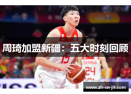 周琦加盟新疆:五大时刻回顾 周琦加盟新疆:五大时刻回顾