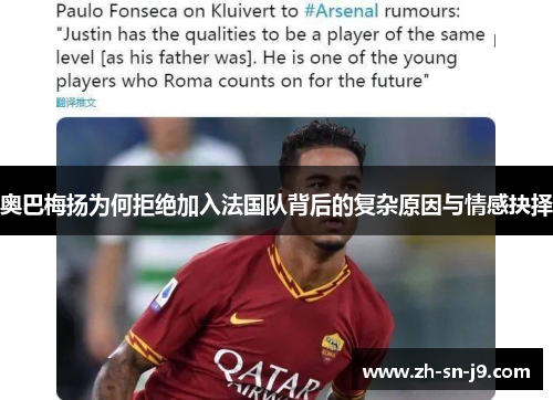 奥巴梅扬为何拒绝加入法国队背后的复杂原因与情感抉择 奥巴梅扬为何拒绝加入法国队背后的复杂原因与情感抉择