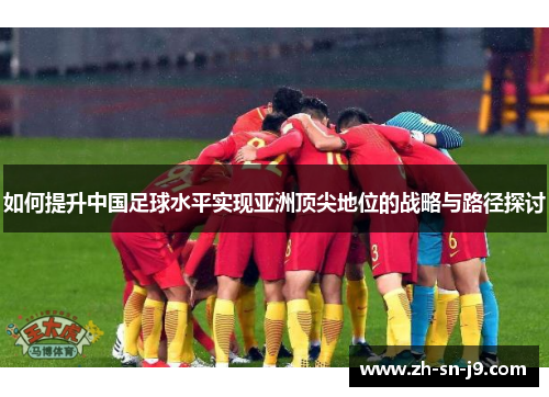 如何提升中国足球水平实现亚洲顶尖地位的战略与路径探讨