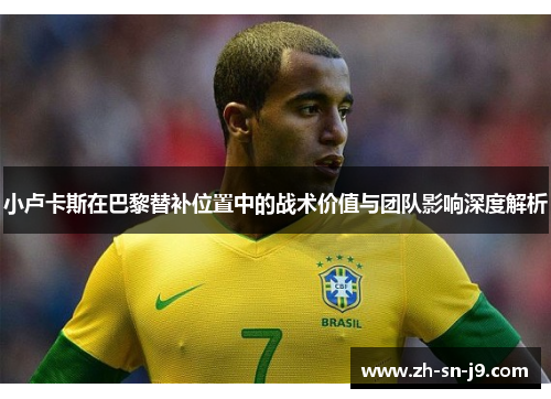 小卢卡斯在巴黎替补位置中的战术价值与团队影响深度解析