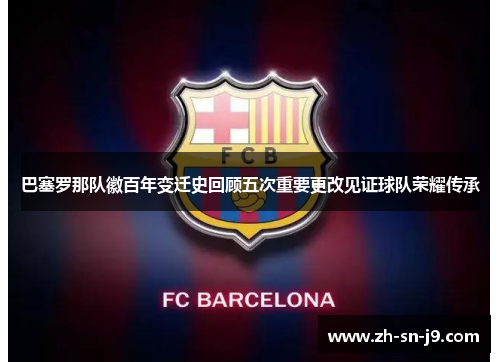 巴塞罗那队徽百年变迁史回顾五次重要更改见证球队荣耀传承 巴塞罗那队徽百年变迁史回顾五次重要更改见证球队荣耀传承