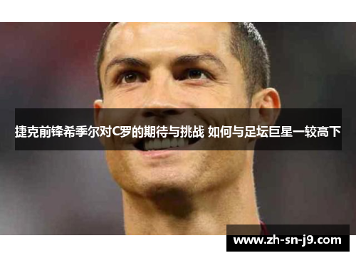 捷克前锋希季尔对C罗的期待与挑战 如何与足坛巨星一较高下 捷克前锋希季尔对C罗的期待与挑战 如何与足坛巨星一较高下