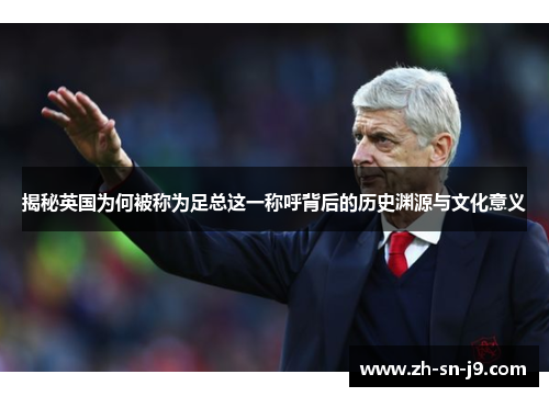 揭秘英国为何被称为足总这一称呼背后的历史渊源与文化意义